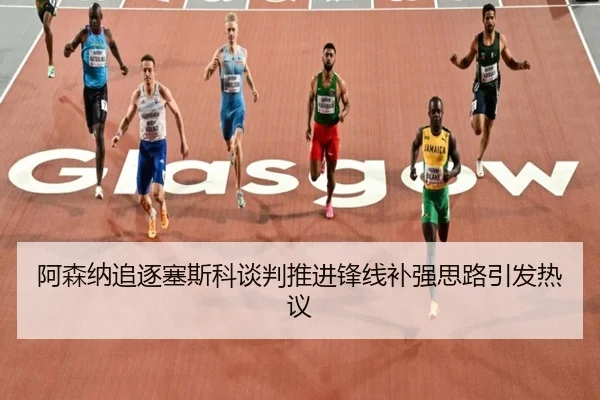 阿森纳追逐塞斯科谈判推进锋线补强思路引发热议（leyu）