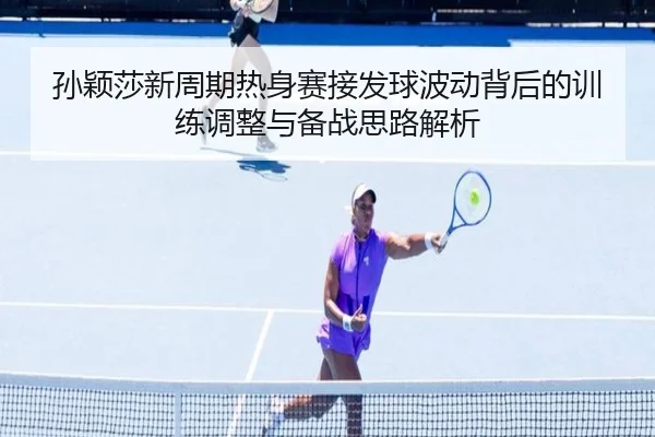 孙颖莎新周期热身赛接发球波动背后的训练调整与备战思路解析