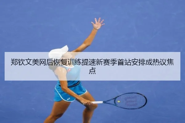郑钦文美网后恢复训练提速新赛季首站安排成热议焦点（leyu）