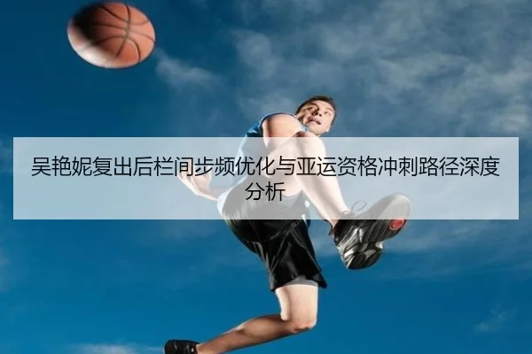 吴艳妮复出后栏间步频优化与亚运资格冲刺路径深度分析（leyu）